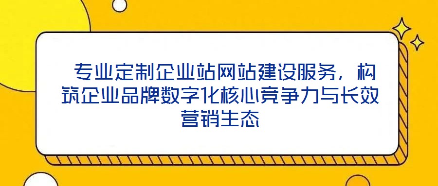  專業(yè)定制企業(yè)站網(wǎng)站建設服務，構筑企業(yè)品牌數(shù)字化核心競爭力與長效營銷生態(tài)