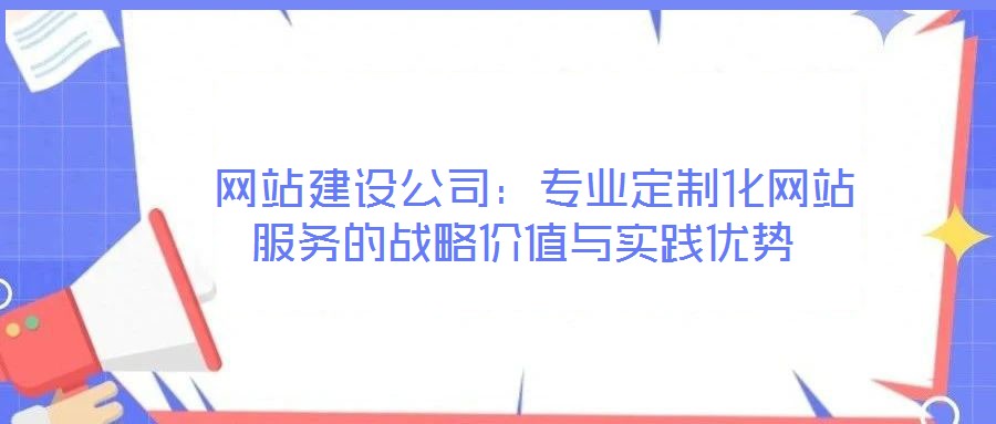 網(wǎng)站建設(shè)公司:專業(yè)定制化網(wǎng)站服務(wù)的戰(zhàn)略價(jià)值與實(shí)踐優(yōu)勢(shì)
