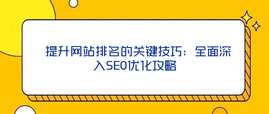 提升網(wǎng)站排名的關(guān)鍵技巧:全面深入SEO優(yōu)化攻略