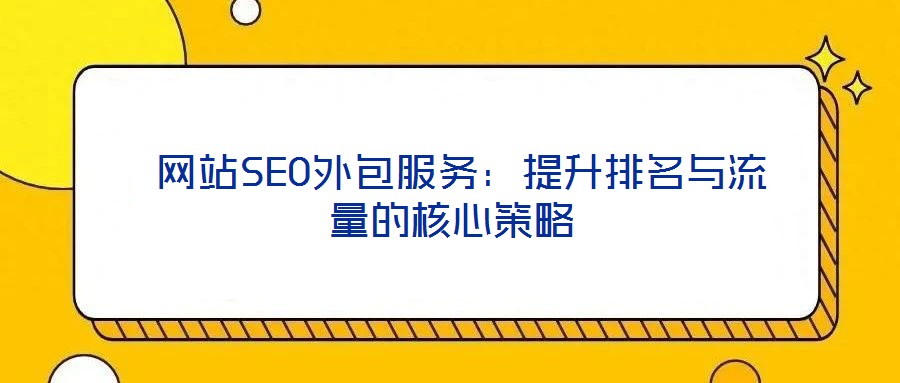  網(wǎng)站SEO外包服務：提升排名與流量的核心策略