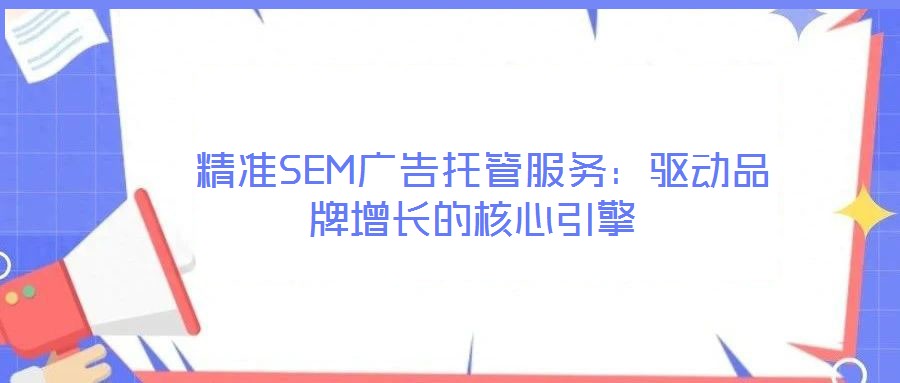 精準SEM廣告托管服務:驅(qū)動品牌增長的核心引擎