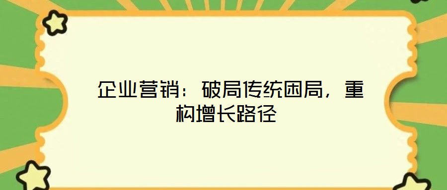  企業(yè)營銷：破局傳統(tǒng)困局，重構(gòu)增長路徑