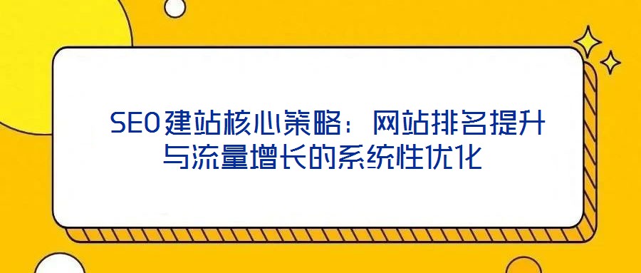 SEO建站核心策略:網(wǎng)站排名提升與流量增長的系統(tǒng)性優(yōu)化