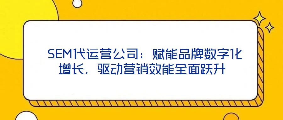  SEM代運(yùn)營(yíng)公司：賦能品牌數(shù)字化增長(zhǎng)，驅(qū)動(dòng)營(yíng)銷效能全面躍升