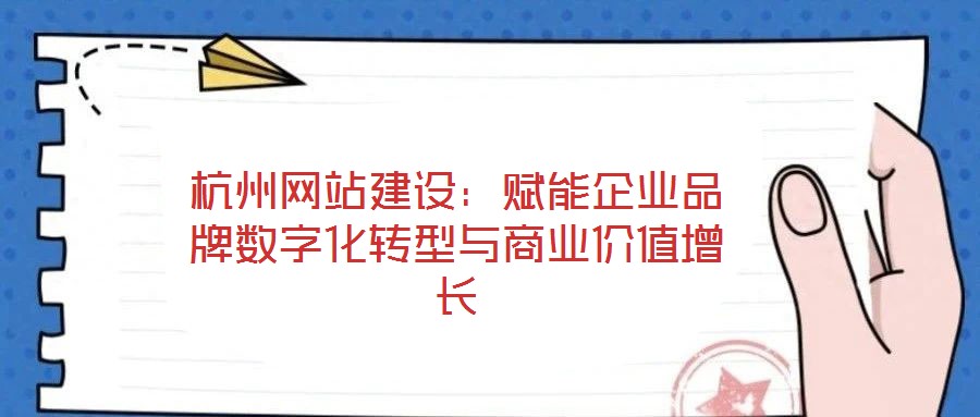 杭州網(wǎng)站建設:賦能企業(yè)品牌數(shù)字化轉型與商業(yè)價值增長