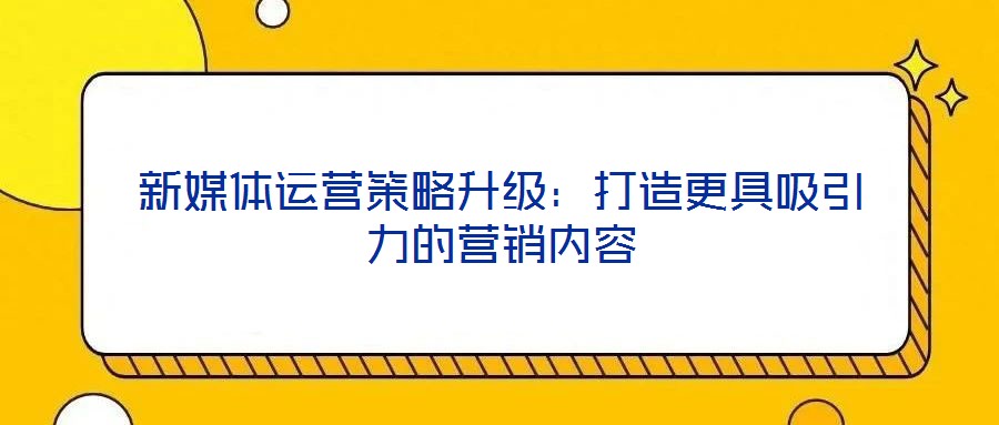 新媒體運營策略升級:打造更具吸引力的營銷內(nèi)容