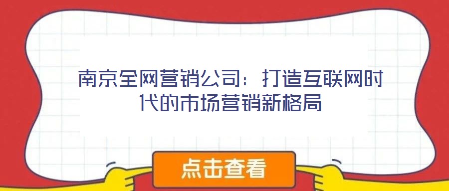 南京全網(wǎng)營(yíng)銷公司:打造互聯(lián)網(wǎng)時(shí)代的市場(chǎng)營(yíng)銷新格局