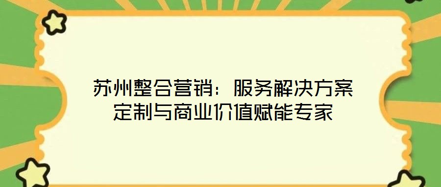 蘇州整合營銷:服務(wù)解決方案定制與商業(yè)價(jià)值賦能專家