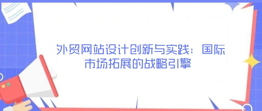  外貿(mào)網(wǎng)站設(shè)計(jì)創(chuàng)新與實(shí)踐：國(guó)際市場(chǎng)拓展的戰(zhàn)略引擎