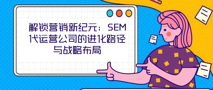 解鎖營銷新紀(jì)元:SEM代運(yùn)營公司的進(jìn)化路徑與戰(zhàn)略布局