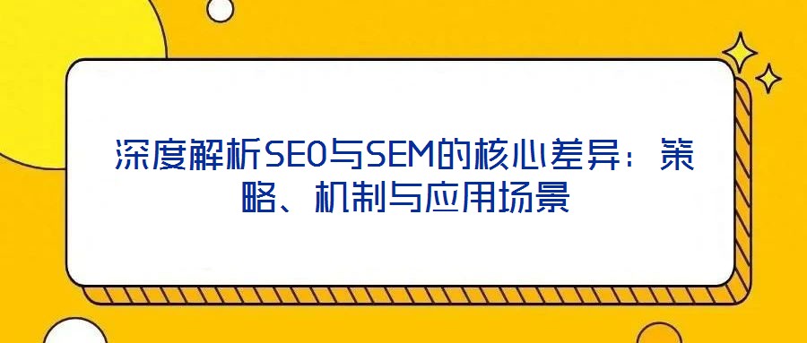 深度解析SEO與SEM的核心差異:策略、機(jī)制與應(yīng)用場景