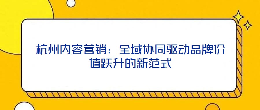 杭州內(nèi)容營銷:全域協(xié)同驅(qū)動品牌價值躍升的新范式