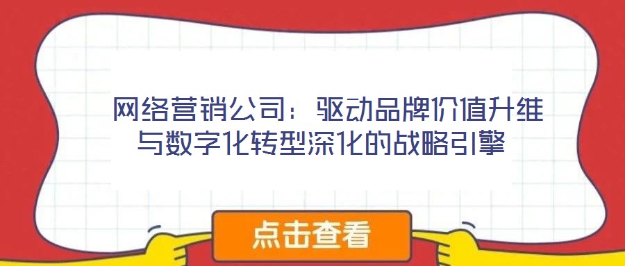 網(wǎng)絡(luò)營銷公司:驅(qū)動品牌價值升維與數(shù)字化轉(zhuǎn)型深化的戰(zhàn)略引擎