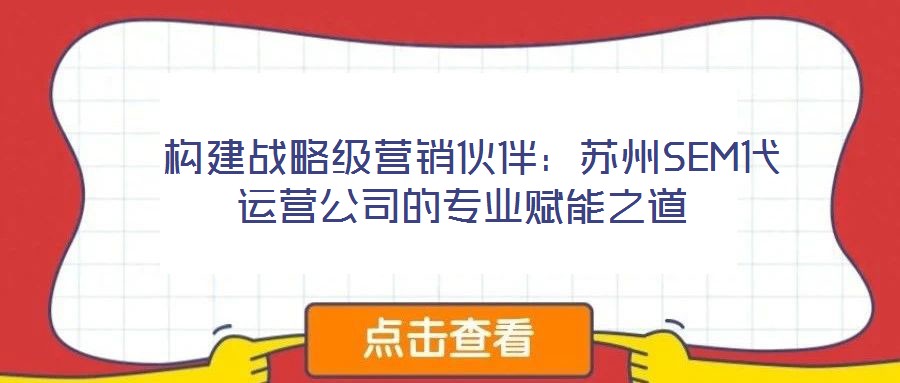 構(gòu)建戰(zhàn)略級(jí)營銷伙伴:蘇州SEM代運(yùn)營公司的專業(yè)賦能之道