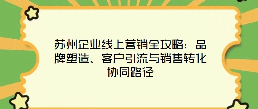蘇州企業(yè)線上營(yíng)銷全攻略:品牌塑造、客戶引流與銷售轉(zhuǎn)化協(xié)同路徑