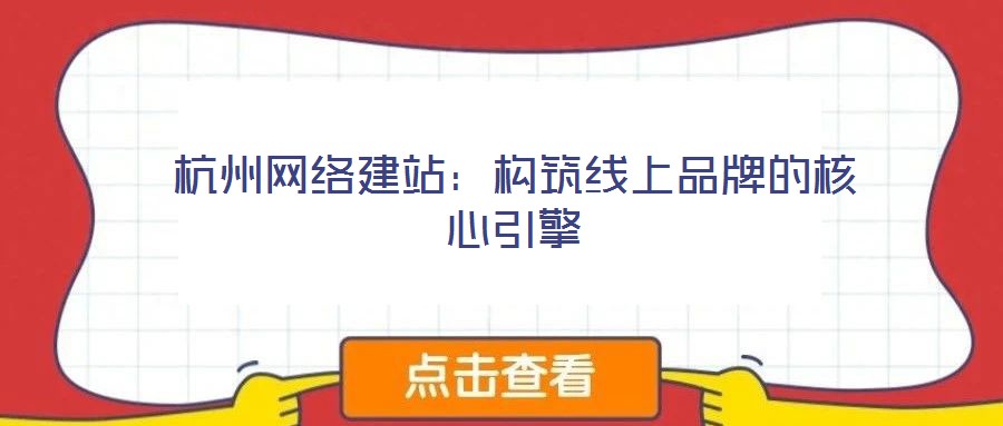 杭州網(wǎng)絡(luò)建站:構(gòu)筑線上品牌的核心引擎