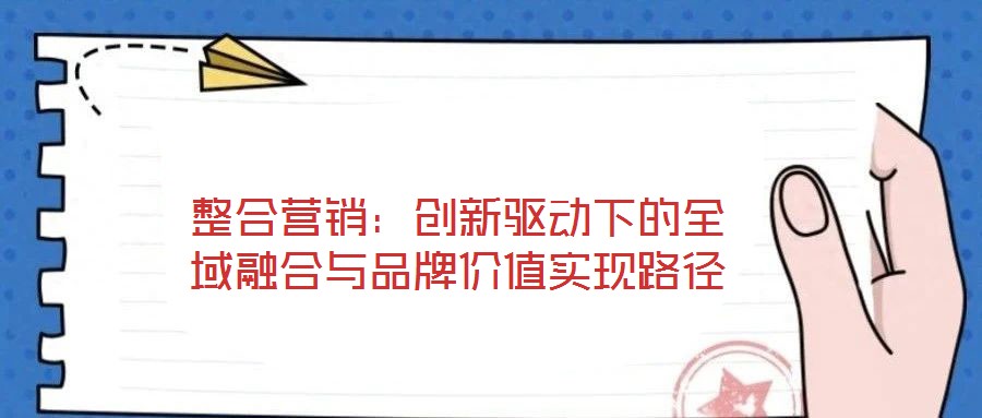 整合營(yíng)銷:創(chuàng)新驅(qū)動(dòng)下的全域融合與品牌價(jià)值實(shí)現(xiàn)路徑