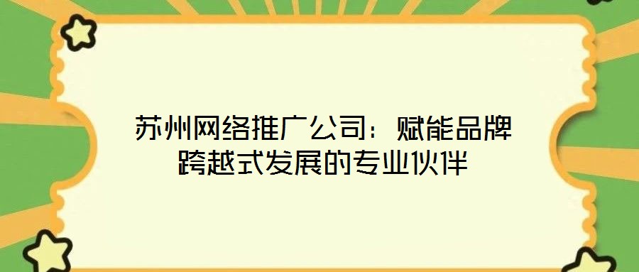 蘇州網(wǎng)絡推廣公司:賦能品牌跨越式發(fā)展的專業(yè)伙伴