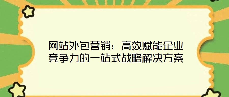 網(wǎng)站外包營銷:高效賦能企業(yè)競爭力的一站式戰(zhàn)略解決方案