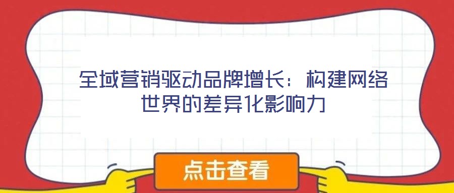 全域營(yíng)銷(xiāo)驅(qū)動(dòng)品牌增長(zhǎng):構(gòu)建網(wǎng)絡(luò)世界的差異化影響力