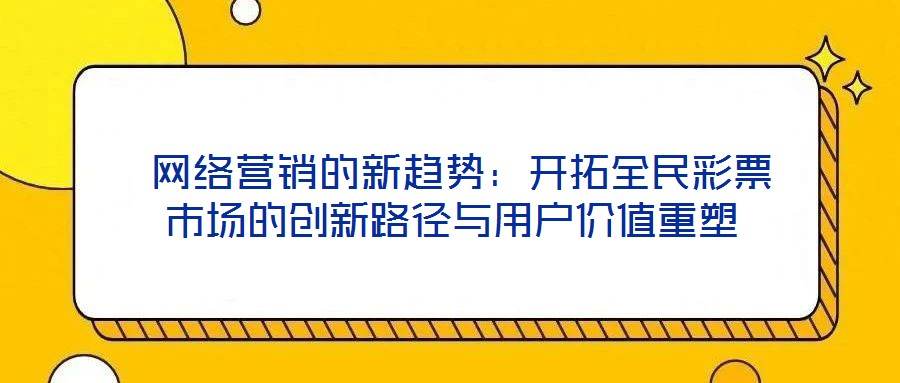  網(wǎng)絡(luò)營銷的新趨勢：開拓全民彩票市場的創(chuàng)新路徑與用戶價值重塑