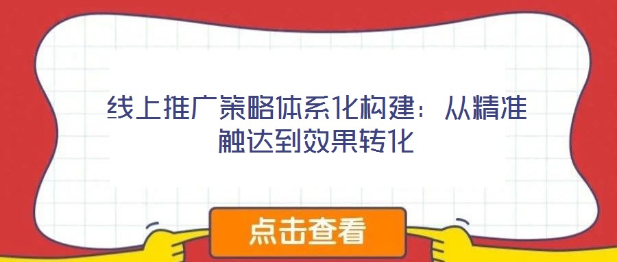 線上推廣策略體系化構建:從精準觸達到效果轉(zhuǎn)化