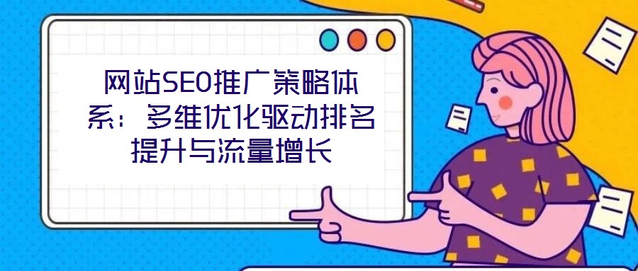 網(wǎng)站SEO推廣策略體系:多維優(yōu)化驅(qū)動排名提升與流量增長