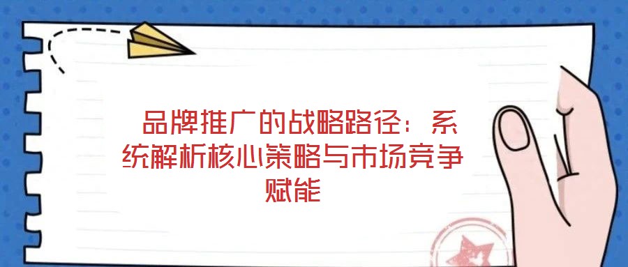 品牌推廣的戰(zhàn)略路徑:系統(tǒng)解析核心策略與市場競爭賦能