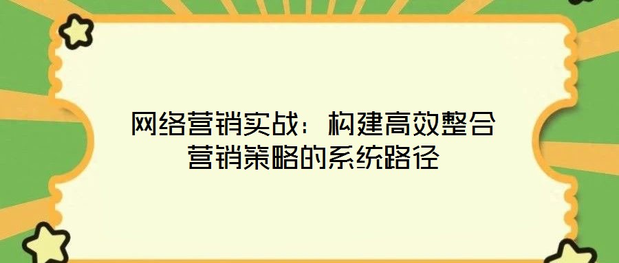 網(wǎng)絡(luò)營銷實(shí)戰(zhàn):構(gòu)建高效整合營銷策略的系統(tǒng)路徑