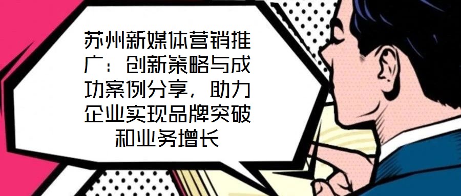 蘇州新媒體營銷推廣：創(chuàng)新策略與成功案例分享，助力企業(yè)實(shí)現(xiàn)品牌突破和業(yè)務(wù)增長