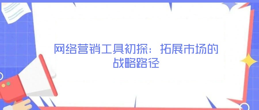 網(wǎng)絡(luò)營(yíng)銷工具初探:拓展市場(chǎng)的戰(zhàn)略路徑