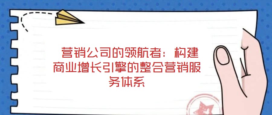 營(yíng)銷公司的領(lǐng)航者:構(gòu)建商業(yè)增長(zhǎng)引擎的整合營(yíng)銷服務(wù)體系