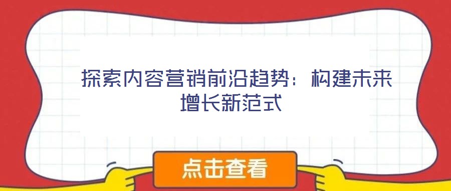 探索內(nèi)容營銷前沿趨勢:構(gòu)建未來增長新范式
