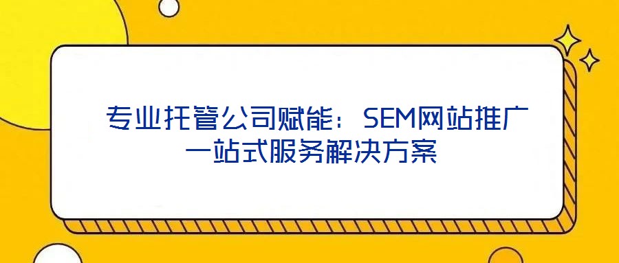  專業(yè)托管公司賦能：SEM網(wǎng)站推廣一站式服務(wù)解決方案