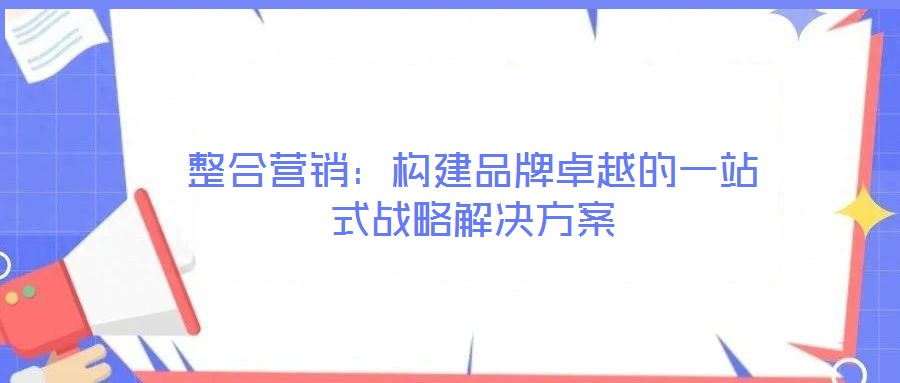 整合營銷：構建品牌卓越的一站式戰(zhàn)略解決方案