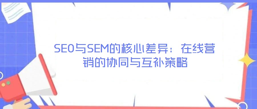 SEO與SEM的核心差異:在線營銷的協(xié)同與互補(bǔ)策略
