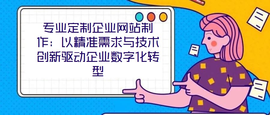 專(zhuān)業(yè)定制企業(yè)網(wǎng)站制作:以精準(zhǔn)需求與技術(shù)創(chuàng)新驅(qū)動(dòng)企業(yè)數(shù)字化轉(zhuǎn)型