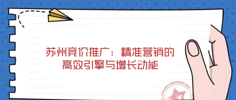 蘇州競(jìng)價(jià)推廣:精準(zhǔn)營(yíng)銷(xiāo)的高效引擎與增長(zhǎng)動(dòng)能