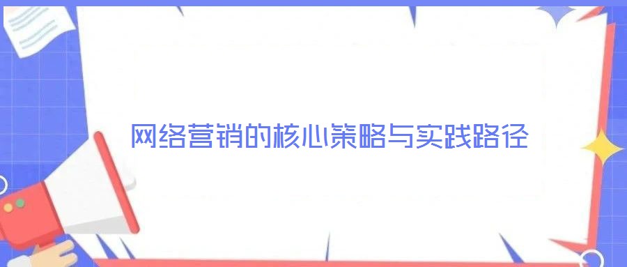 網(wǎng)絡營銷的核心策略與實踐路徑