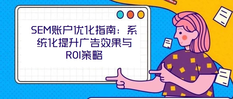 SEM賬戶(hù)優(yōu)化指南:系統(tǒng)化提升廣告效果與ROI策略