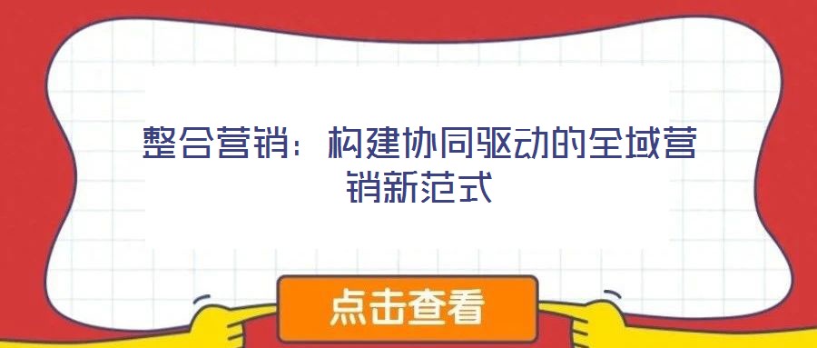 整合營銷:構建協(xié)同驅動的全域營銷新范式