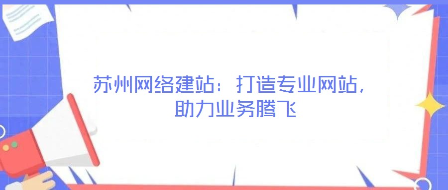 蘇州網(wǎng)絡(luò)建站:打造專業(yè)網(wǎng)站,助力業(yè)務(wù)騰飛