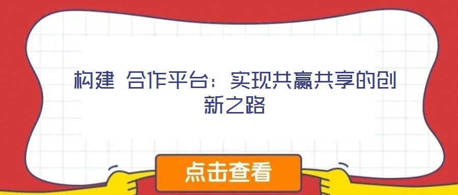 構(gòu)建 合作平臺(tái):實(shí)現(xiàn)共贏共享的創(chuàng)新之路