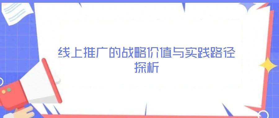 線上推廣的戰(zhàn)略價(jià)值與實(shí)踐路徑探析