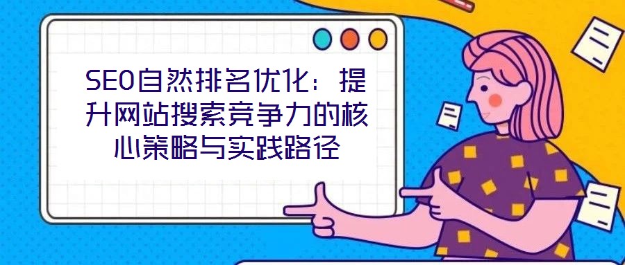SEO自然排名優(yōu)化:提升網(wǎng)站搜索競爭力的核心策略與實踐路徑