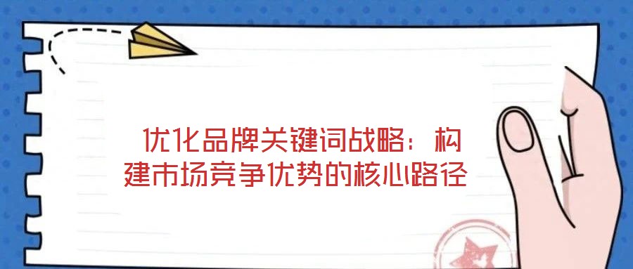 優(yōu)化品牌關(guān)鍵詞戰(zhàn)略:構(gòu)建市場(chǎng)競(jìng)爭(zhēng)優(yōu)勢(shì)的核心路徑