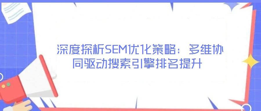 深度探析SEM優(yōu)化策略:多維協(xié)同驅(qū)動搜索引擎排名提升