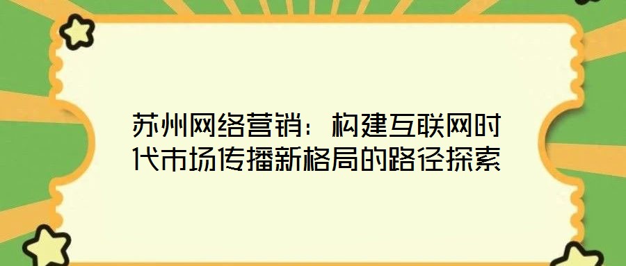 蘇州網(wǎng)絡營銷:構建互聯(lián)網(wǎng)時代市場傳播新格局的路徑探索