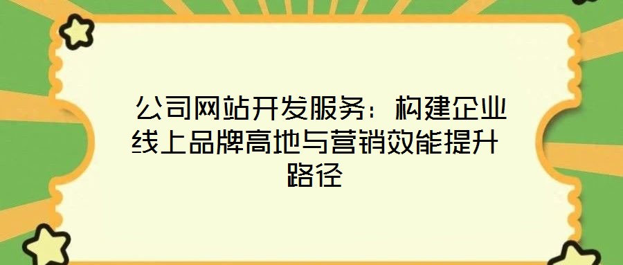 公司網(wǎng)站開發(fā)服務(wù):構(gòu)建企業(yè)線上品牌高地與營銷效能提升路徑