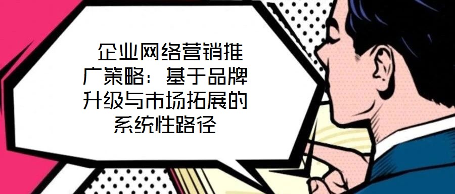 企業(yè)網(wǎng)絡(luò)營(yíng)銷推廣策略:基于品牌升級(jí)與市場(chǎng)拓展的系統(tǒng)性路徑